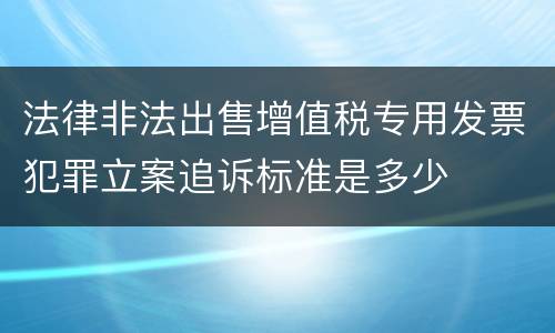法律非法出售增值税专用发票犯罪立案追诉标准是多少