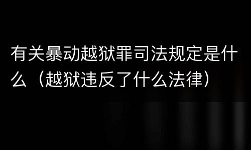 有关暴动越狱罪司法规定是什么（越狱违反了什么法律）