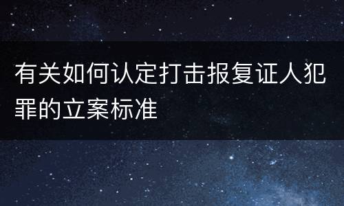有关如何认定打击报复证人犯罪的立案标准