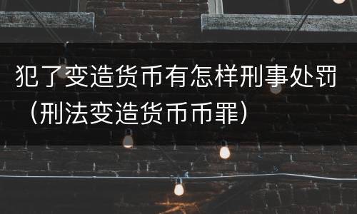 犯了变造货币有怎样刑事处罚（刑法变造货币币罪）
