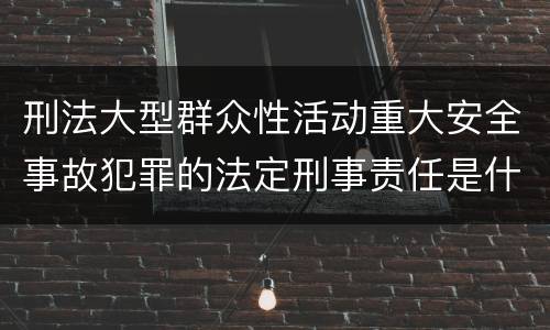 刑法大型群众性活动重大安全事故犯罪的法定刑事责任是什么样的