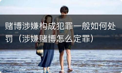赌博涉嫌构成犯罪一般如何处罚（涉嫌赌博怎么定罪）