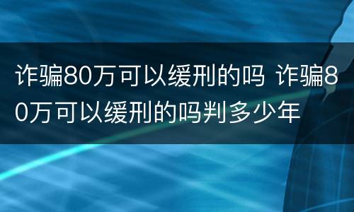 诈骗80万可以缓刑的吗 诈骗80万可以缓刑的吗判多少年