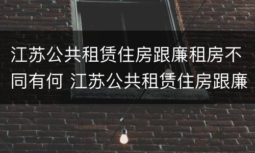 江苏公共租赁住房跟廉租房不同有何 江苏公共租赁住房跟廉租房不同有何影响