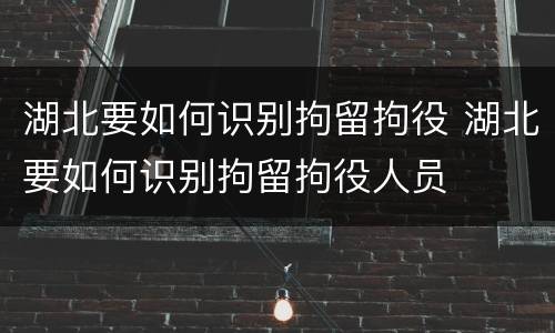 湖北要如何识别拘留拘役 湖北要如何识别拘留拘役人员