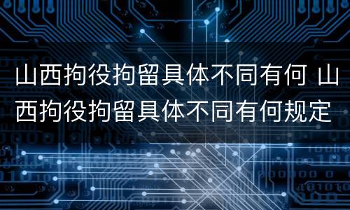 山西拘役拘留具体不同有何 山西拘役拘留具体不同有何规定