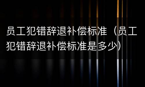 员工犯错辞退补偿标准（员工犯错辞退补偿标准是多少）