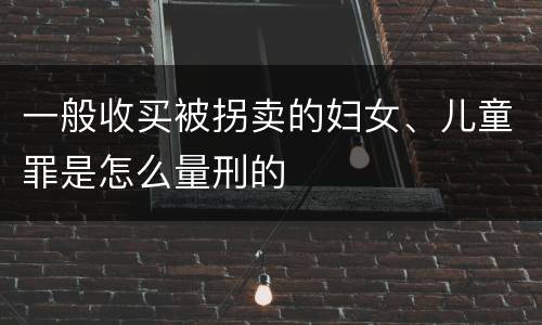一般收买被拐卖的妇女、儿童罪是怎么量刑的