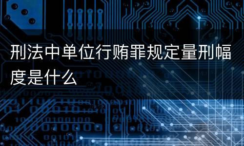 刑法中单位行贿罪规定量刑幅度是什么