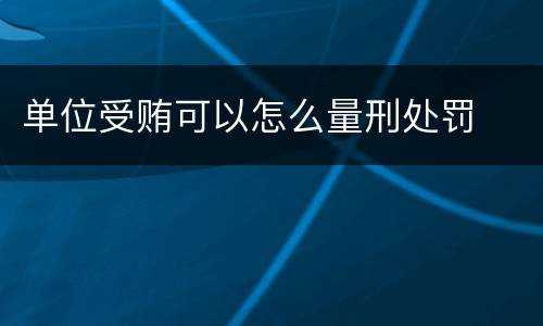 单位受贿可以怎么量刑处罚