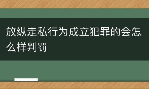 放纵走私行为成立犯罪的会怎么样判罚