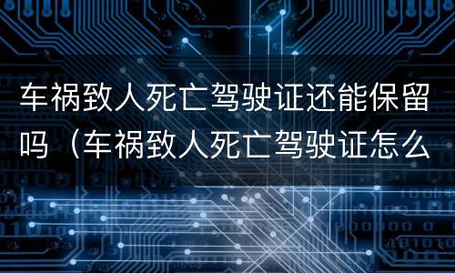 车祸致人死亡驾驶证还能保留吗（车祸致人死亡驾驶证怎么处理）