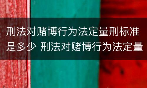 刑法对赌博行为法定量刑标准是多少 刑法对赌博行为法定量刑标准是多少年