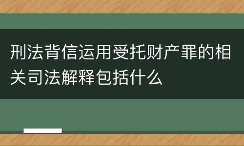 刑法背信运用受托财产罪的相关司法解释包括什么