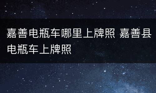 嘉善电瓶车哪里上牌照 嘉善县电瓶车上牌照