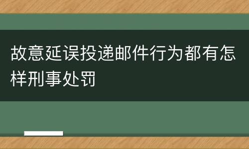 故意延误投递邮件行为都有怎样刑事处罚