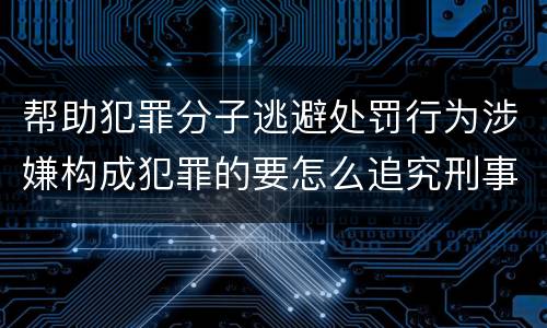 帮助犯罪分子逃避处罚行为涉嫌构成犯罪的要怎么追究刑事责任