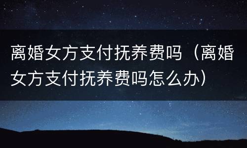 离婚女方支付抚养费吗（离婚女方支付抚养费吗怎么办）