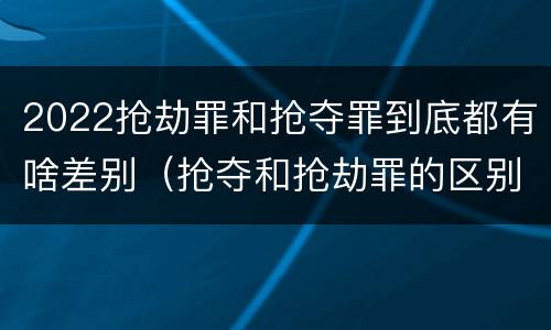 2022抢劫罪和抢夺罪到底都有啥差别（抢夺和抢劫罪的区别）