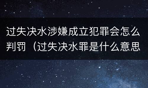 过失决水涉嫌成立犯罪会怎么判罚（过失决水罪是什么意思）