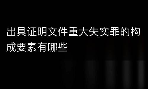 出具证明文件重大失实罪的构成要素有哪些