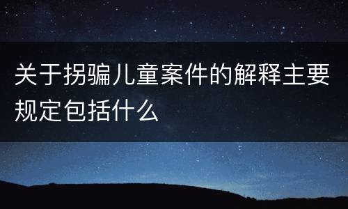 关于拐骗儿童案件的解释主要规定包括什么