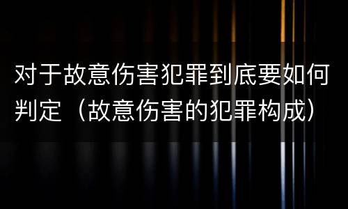 对于故意伤害犯罪到底要如何判定（故意伤害的犯罪构成）