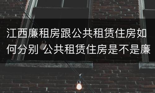 江西廉租房跟公共租赁住房如何分别 公共租赁住房是不是廉租房