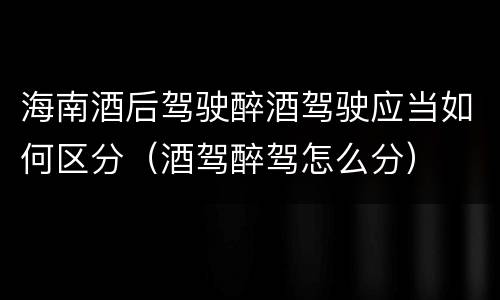 海南酒后驾驶醉酒驾驶应当如何区分（酒驾醉驾怎么分）