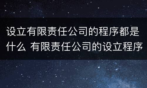 设立有限责任公司的程序都是什么 有限责任公司的设立程序是什么?
