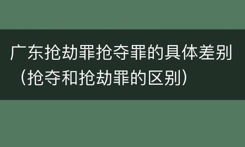 广东抢劫罪抢夺罪的具体差别（抢夺和抢劫罪的区别）