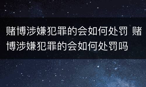 赌博涉嫌犯罪的会如何处罚 赌博涉嫌犯罪的会如何处罚吗