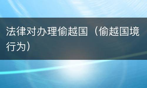 法律对办理偷越国（偷越国境行为）
