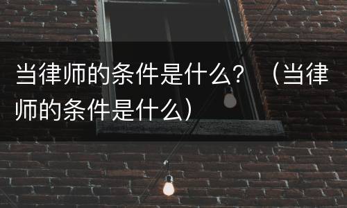 当律师的条件是什么？（当律师的条件是什么）
