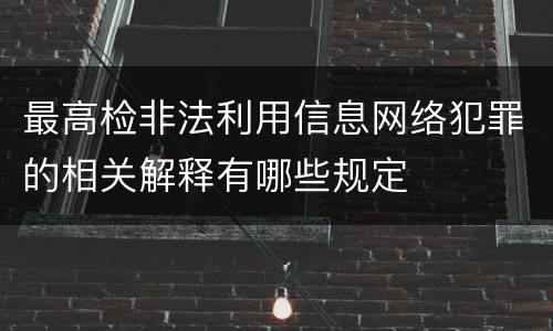 最高检非法利用信息网络犯罪的相关解释有哪些规定