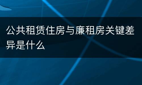 公共租赁住房与廉租房关键差异是什么