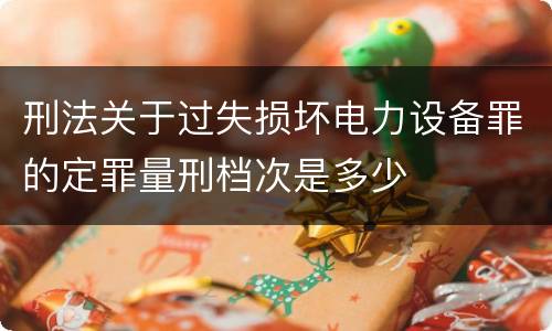 刑法关于过失损坏电力设备罪的定罪量刑档次是多少