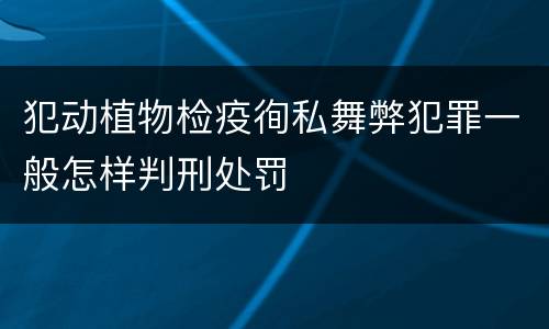 犯动植物检疫徇私舞弊犯罪一般怎样判刑处罚