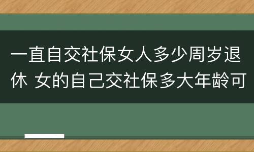 一直自交社保女人多少周岁退休 女的自己交社保多大年龄可以退休