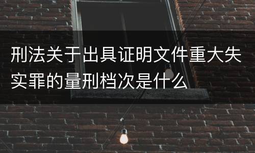 刑法关于出具证明文件重大失实罪的量刑档次是什么