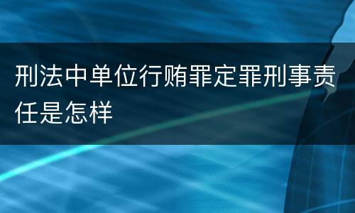 刑法中单位行贿罪定罪刑事责任是怎样
