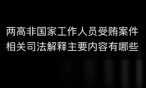 两高非国家工作人员受贿案件相关司法解释主要内容有哪些
