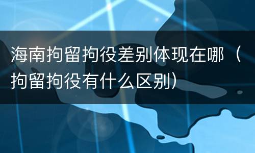 海南拘留拘役差别体现在哪（拘留拘役有什么区别）