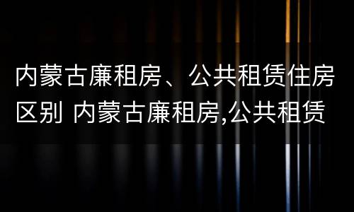 内蒙古廉租房、公共租赁住房区别 内蒙古廉租房,公共租赁住房区别在哪