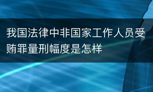 我国法律中非国家工作人员受贿罪量刑幅度是怎样