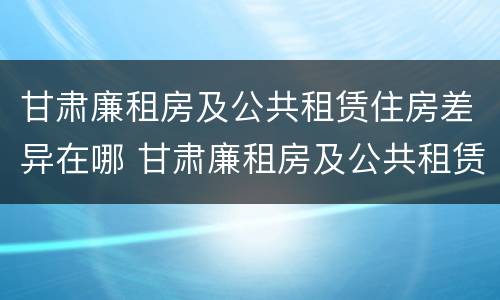 甘肃廉租房及公共租赁住房差异在哪 甘肃廉租房及公共租赁住房差异在哪查