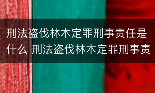 刑法盗伐林木定罪刑事责任是什么 刑法盗伐林木定罪刑事责任是什么