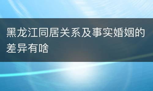 黑龙江同居关系及事实婚姻的差异有啥