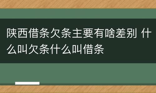 陕西借条欠条主要有啥差别 什么叫欠条什么叫借条