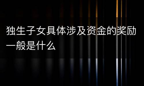 独生子女具体涉及资金的奖励一般是什么